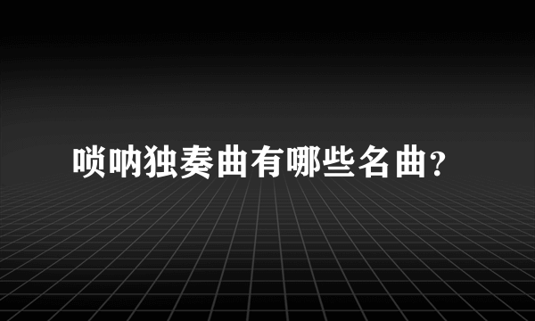 唢呐独奏曲有哪些名曲？
