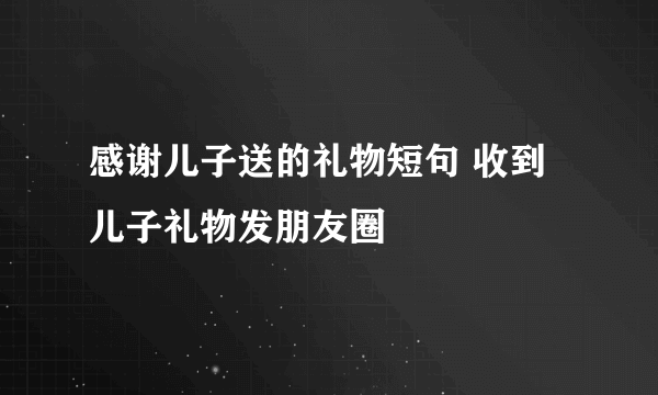 感谢儿子送的礼物短句 收到儿子礼物发朋友圈