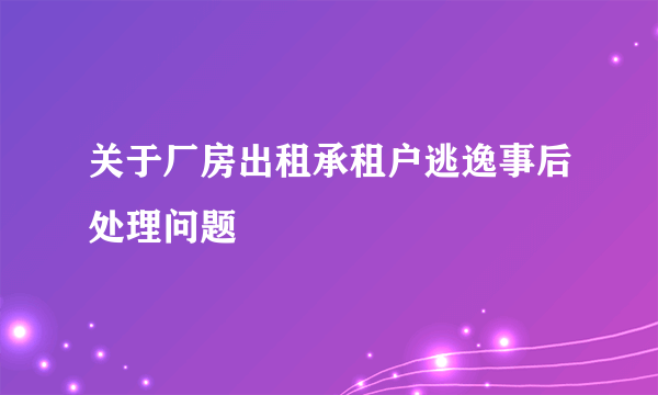 关于厂房出租承租户逃逸事后处理问题