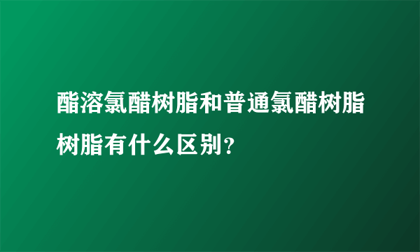 酯溶氯醋树脂和普通氯醋树脂树脂有什么区别？