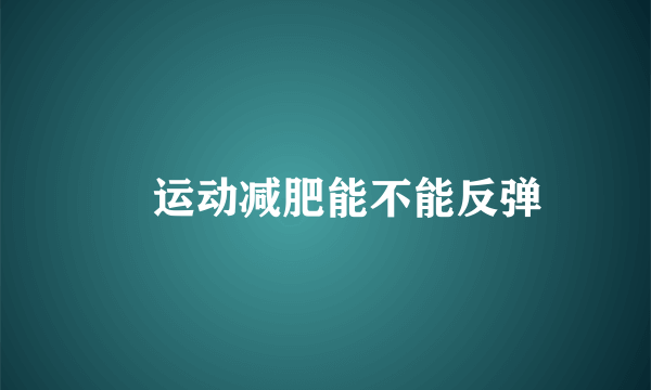  运动减肥能不能反弹