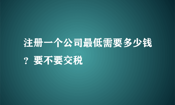 注册一个公司最低需要多少钱？要不要交税