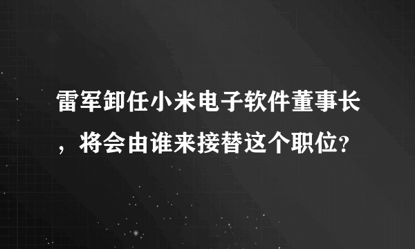 雷军卸任小米电子软件董事长，将会由谁来接替这个职位？