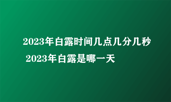 2023年白露时间几点几分几秒 2023年白露是哪一天