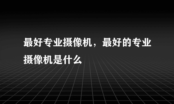 最好专业摄像机，最好的专业摄像机是什么