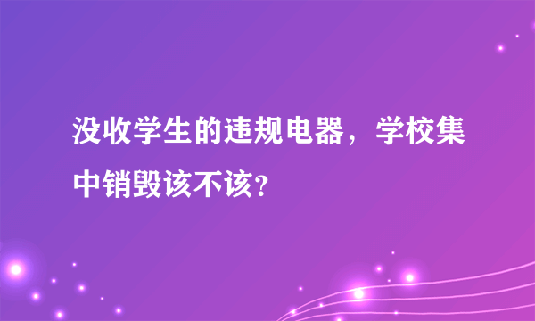没收学生的违规电器，学校集中销毁该不该？