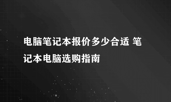 电脑笔记本报价多少合适 笔记本电脑选购指南