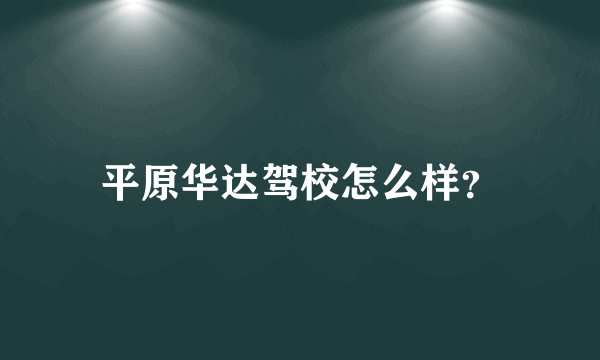 平原华达驾校怎么样？