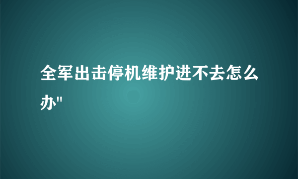 全军出击停机维护进不去怎么办
