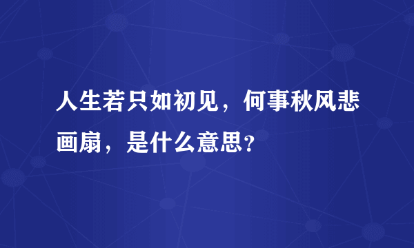 人生若只如初见，何事秋风悲画扇，是什么意思？