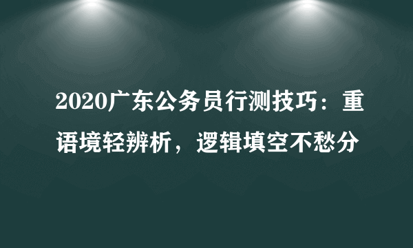 2020广东公务员行测技巧：重语境轻辨析，逻辑填空不愁分