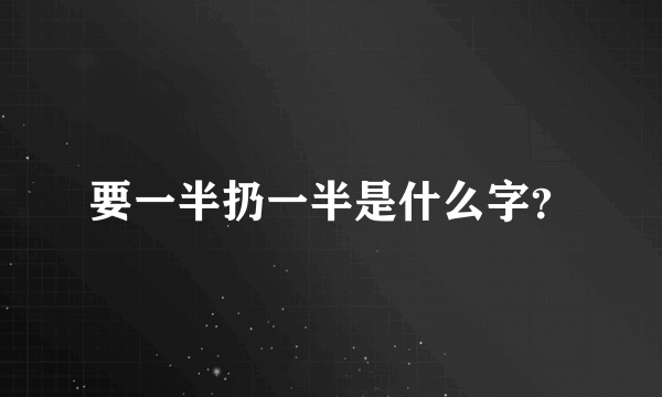 要一半扔一半是什么字？