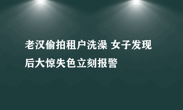 老汉偷拍租户洗澡 女子发现后大惊失色立刻报警
