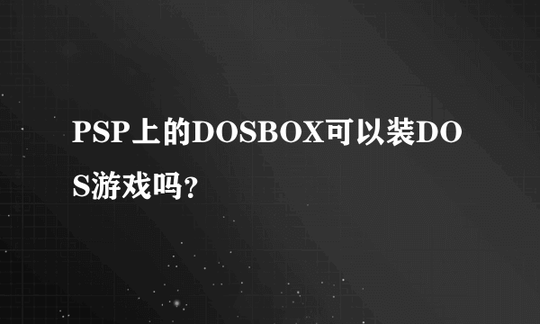 PSP上的DOSBOX可以装DOS游戏吗？