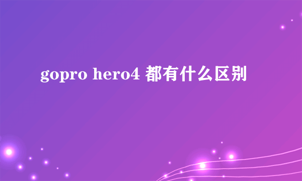 gopro hero4 都有什么区别