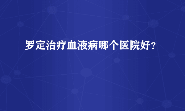 罗定治疗血液病哪个医院好？