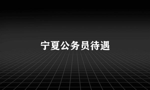宁夏公务员待遇
