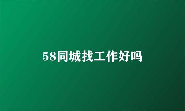 58同城找工作好吗