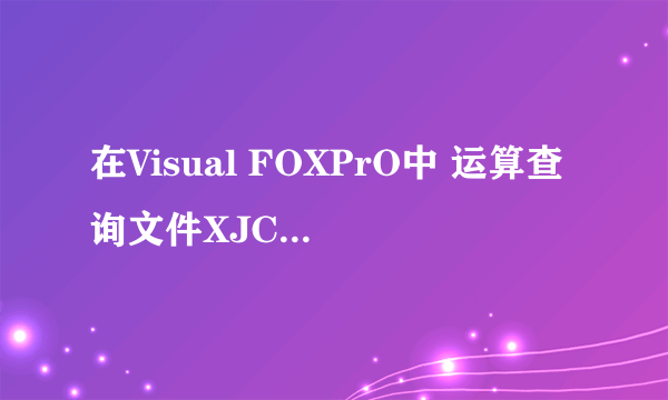 在Visual FOXPrO中 运算查询文件XJCX的命令是？