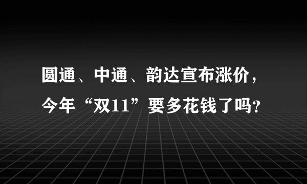 圆通、中通、韵达宣布涨价，今年“双11”要多花钱了吗？