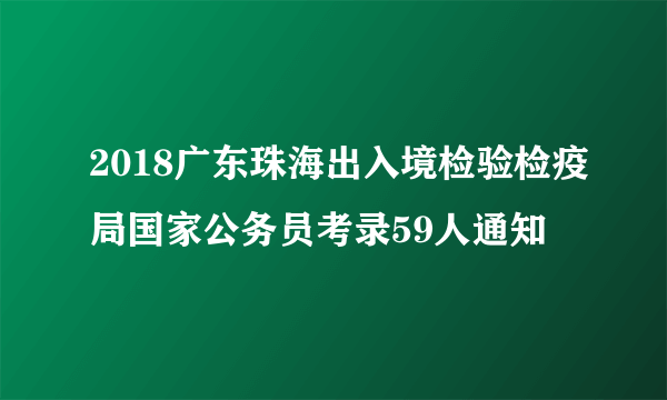 2018广东珠海出入境检验检疫局国家公务员考录59人通知