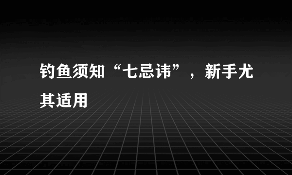 钓鱼须知“七忌讳”，新手尤其适用
