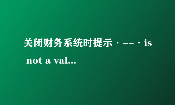 关闭财务系统时提示·--·is not a valid date是什么意思？应该怎样解决