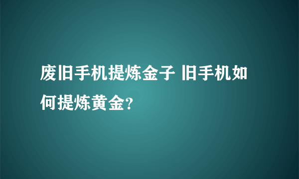 废旧手机提炼金子 旧手机如何提炼黄金？