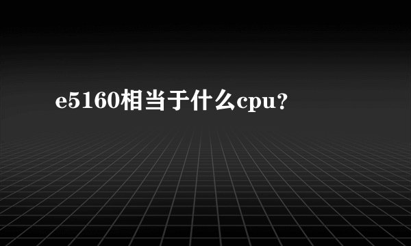 e5160相当于什么cpu？