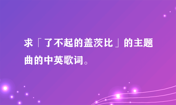 求「了不起的盖茨比」的主题曲的中英歌词。