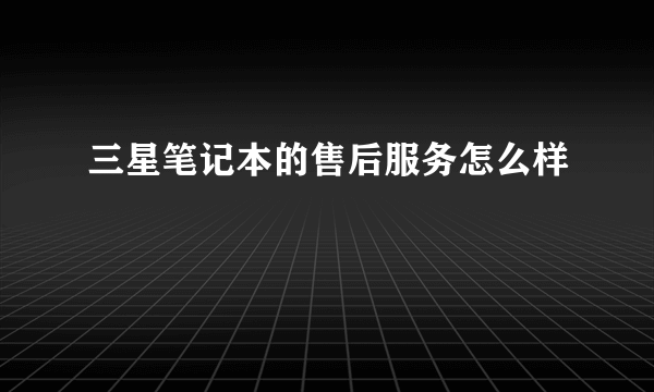 三星笔记本的售后服务怎么样