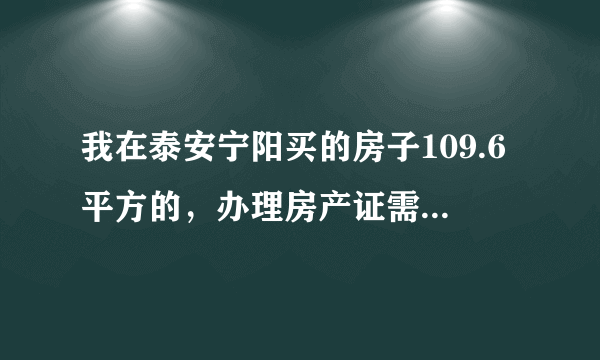 我在泰安宁阳买的房子109.6平方的，办理房产证需要哪些费用