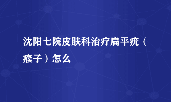 沈阳七院皮肤科治疗扁平疣（瘊子）怎么