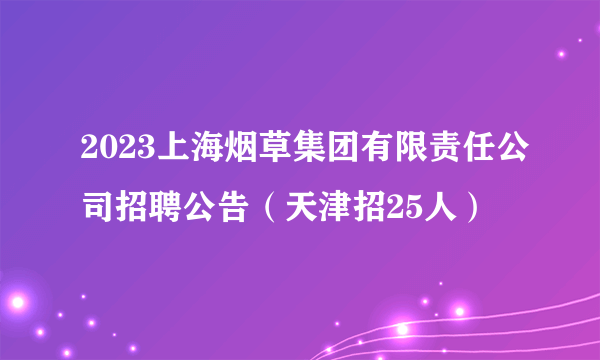 2023上海烟草集团有限责任公司招聘公告（天津招25人）