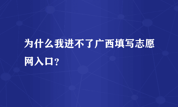 为什么我进不了广西填写志愿网入口？