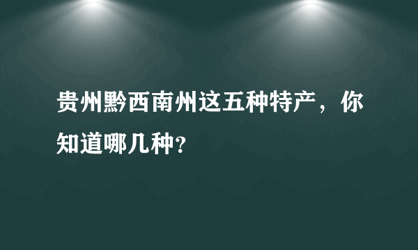 贵州黔西南州这五种特产，你知道哪几种？