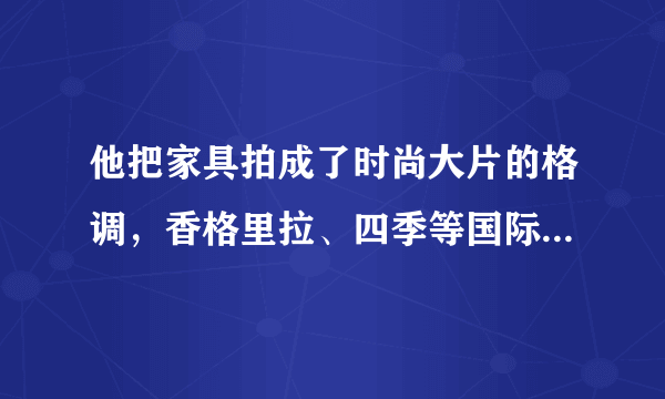 他把家具拍成了时尚大片的格调，香格里拉、四季等国际酒店都是它的忠实客户