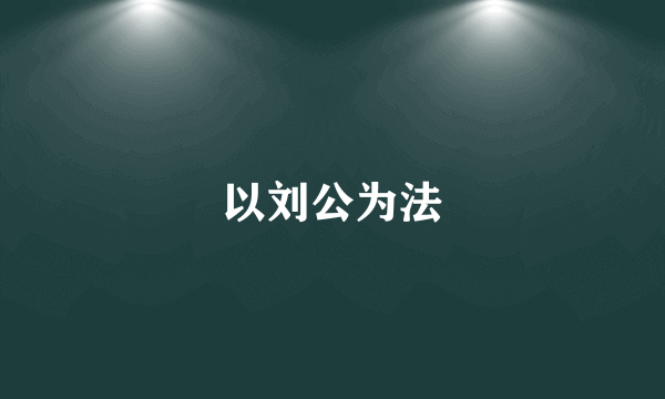 以刘公为法