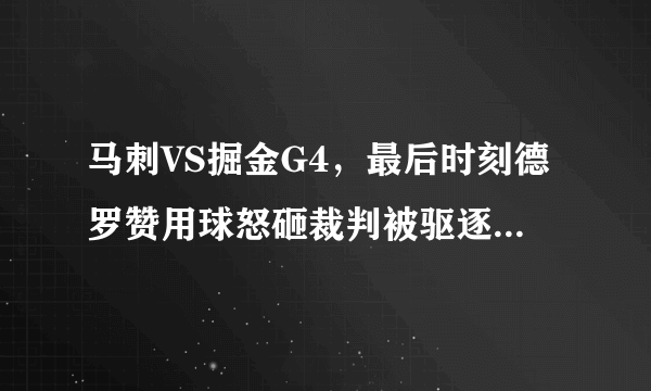 马刺VS掘金G4，最后时刻德罗赞用球怒砸裁判被驱逐出场，当时什么情况？