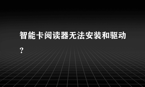 智能卡阅读器无法安装和驱动？