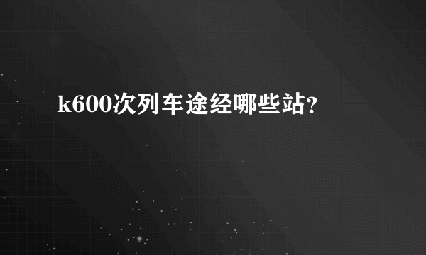 k600次列车途经哪些站？