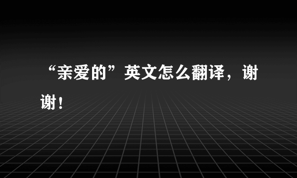 “亲爱的”英文怎么翻译，谢谢！
