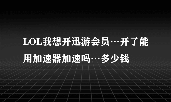 LOL我想开迅游会员…开了能用加速器加速吗…多少钱