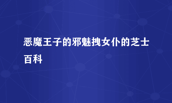 恶魔王子的邪魅拽女仆的芝士百科