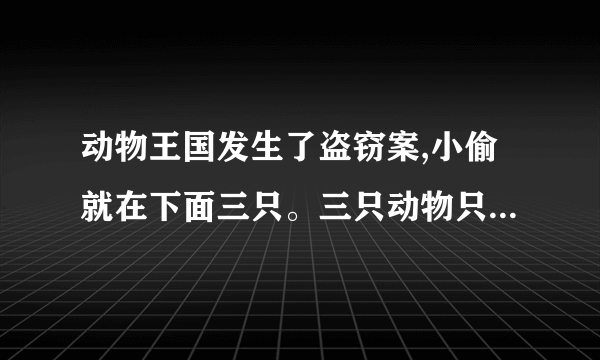 动物王国发生了盗窃案,小偷就在下面三只。三只动物只有一个说