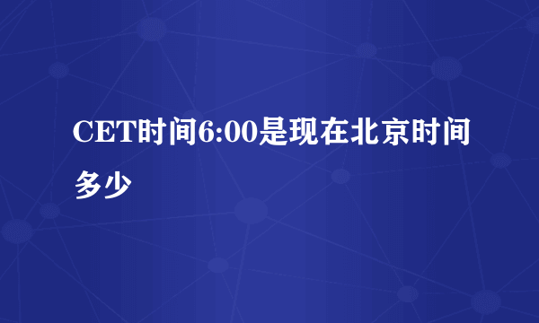 CET时间6:00是现在北京时间多少