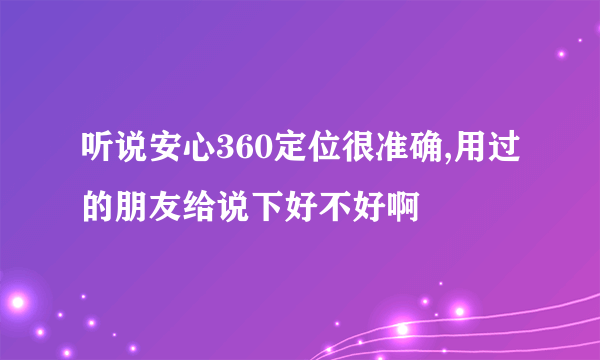听说安心360定位很准确,用过的朋友给说下好不好啊