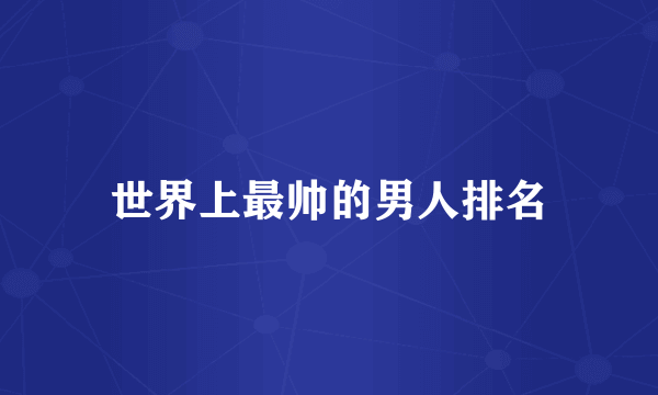 世界上最帅的男人排名