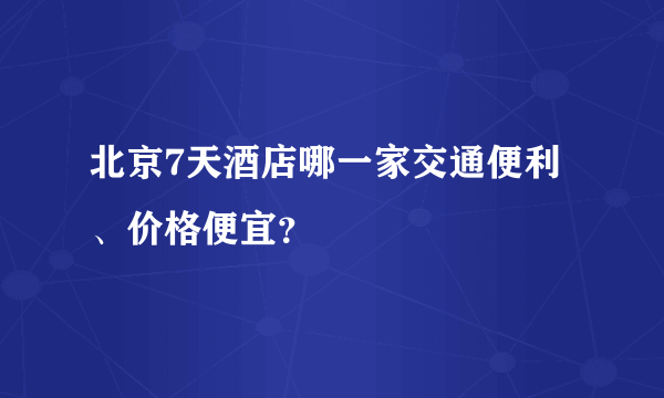 北京7天酒店哪一家交通便利、价格便宜？