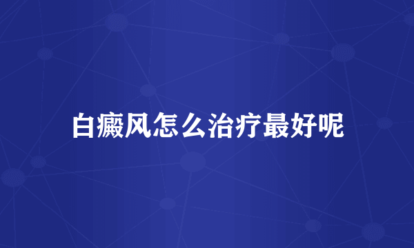 白癜风怎么治疗最好呢